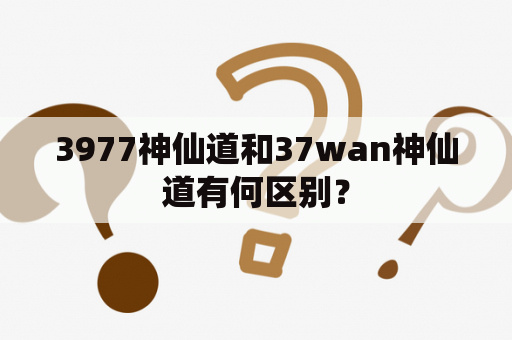 3977神仙道和37wan神仙道有何区别？