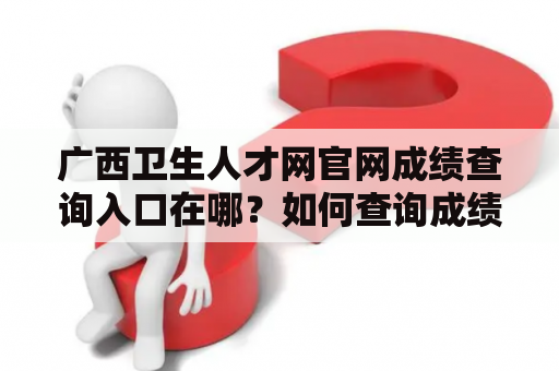 广西卫生人才网官网成绩查询入口在哪？如何查询成绩？