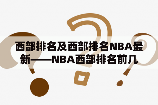 西部排名及西部排名NBA最新——NBA西部排名前几名的球队是哪些？