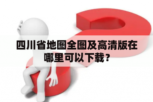 四川省地图全图及高清版在哪里可以下载？