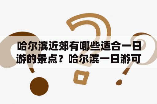 哈尔滨近郊有哪些适合一日游的景点？哈尔滨一日游可以去哪些8大景点？让我们为您介绍！