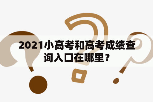 2021小高考和高考成绩查询入口在哪里？