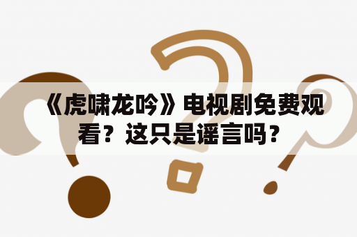 《虎啸龙吟》电视剧免费观看？这只是谣言吗？