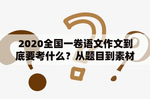 2020全国一卷语文作文到底要考什么？从题目到素材，全面解析！2020全国一卷语文，考生们备战得怎样？