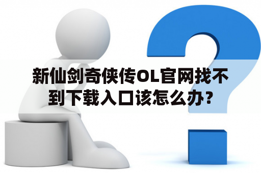 新仙剑奇侠传OL官网找不到下载入口该怎么办？