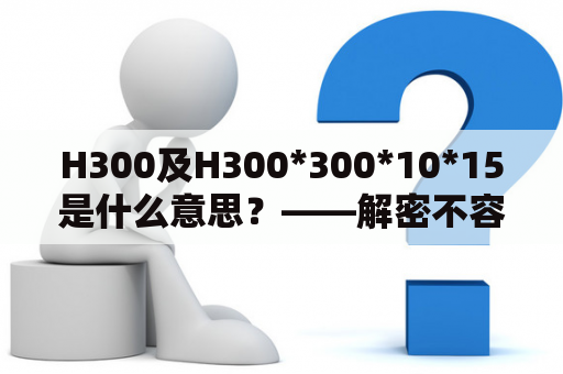 H300及H300*300*10*15是什么意思？——解密不容错过的密语