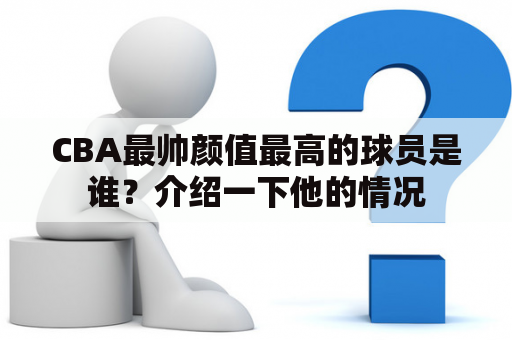 CBA最帅颜值最高的球员是谁？介绍一下他的情况