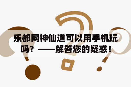 乐都网神仙道可以用手机玩吗？——解答您的疑惑！