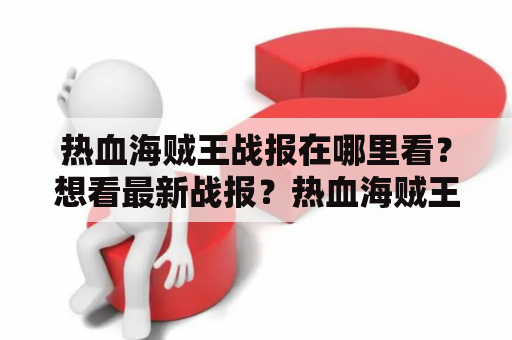 热血海贼王战报在哪里看？想看最新战报？热血海贼王、战报这两个关键词已经足够明显了，毕竟现在热血海贼王可谓是家喻户晓的存在，作为日本动漫的一股强势力量，它自上线以来就受到众多粉丝的热捧。尤其是随着动漫的不断推进，它所展现的世界观、角色形象，再加上紧张刺激的故事情节，更是让很多人爱不释手。而战报作为人们了解动漫剧情、角色发展的重要途径，也成为很多粉丝获取信息的不二选择，可自想而知，热血海贼王战报自然也是尤为重要的。