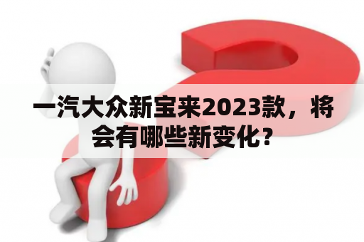 一汽大众新宝来2023款，将会有哪些新变化？