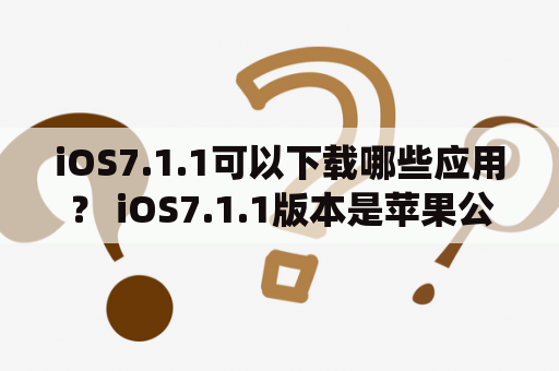 iOS7.1.1可以下载哪些应用？ iOS7.1.1版本是苹果公司推出的操作系统，相比之前版本增加了很多实用功能和性能提升。现在，许多用户都想知道在iOS7.1.1上可以下载哪些应用呢？以下是一些常用的应用。