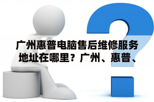 广州惠普电脑售后维修服务地址在哪里？广州、惠普、电脑、售后、维修、服务、地址