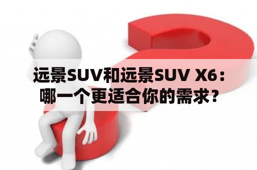 远景SUV和远景SUV X6：哪一个更适合你的需求？