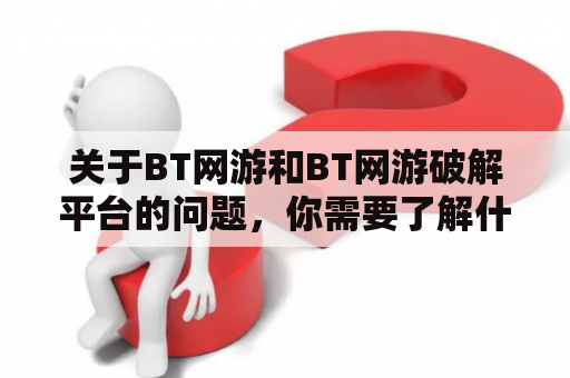 关于BT网游和BT网游破解平台的问题，你需要了解什么？