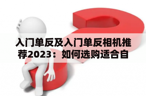 入门单反及入门单反相机推荐2023：如何选购适合自己的单反相机？