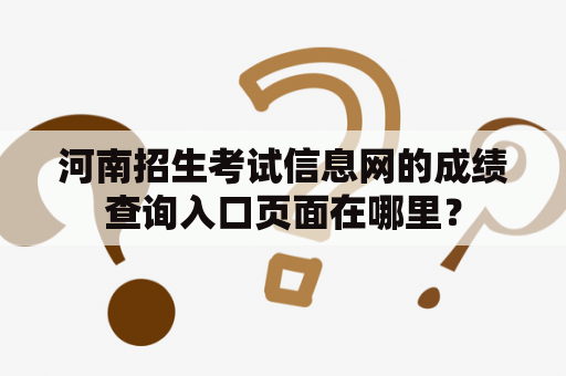 河南招生考试信息网的成绩查询入口页面在哪里？