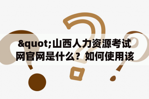 "山西人力资源考试网官网是什么？如何使用该网站进行人力资源考试报名和查询？"