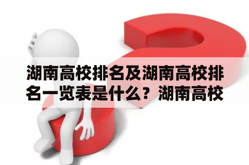 湖南高校排名及湖南高校排名一览表是什么？湖南高校排名是指对湖南地区的高等学府进行排名排序，以便帮助学生和家长选择适合自己的高校。在近些年，湖南高校相继进行大规模的招生计划和学科改革，使得湖南高校的教育质量和学术水平得到提高，因此湖南高校排名也变得越来越重要。