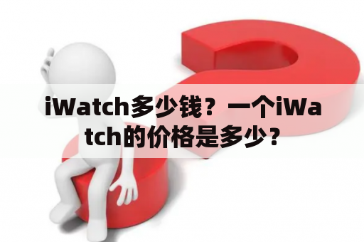 iWatch多少钱？一个iWatch的价格是多少？