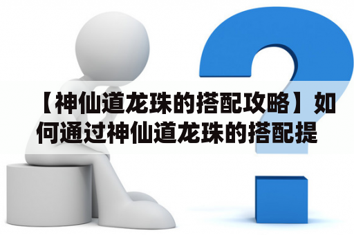 【神仙道龙珠的搭配攻略】如何通过神仙道龙珠的搭配提高实力？