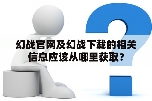 幻战官网及幻战下载的相关信息应该从哪里获取？