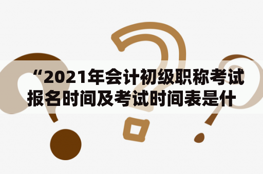 “2021年会计初级职称考试报名时间及考试时间表是什么？”在报名2021年会计初级职称考试之前，考生对于报名时间和考试时间非常关注。以下是详细的报名时间及考试时间表，供考生参考。