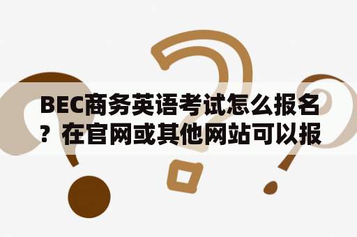 BEC商务英语考试怎么报名？在官网或其他网站可以报名吗？