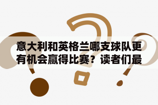 意大利和英格兰哪支球队更有机会赢得比赛？读者们最关心的问题在这里！意大利vs英格兰预测及意大利Vs英格兰预测 带您深入分析两个球队的实力、比赛历史和最新动态。