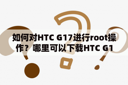 如何对HTC G17进行root操作？哪里可以下载HTC G17 root软件