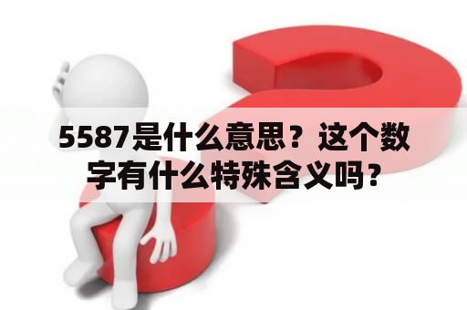 5587是什么意思？这个数字有什么特殊含义吗？