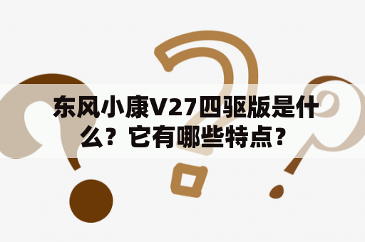  东风小康V27四驱版是什么？它有哪些特点？