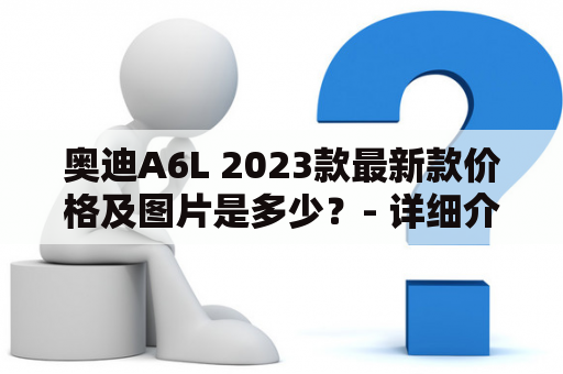 奥迪A6L 2023款最新款价格及图片是多少？- 详细介绍