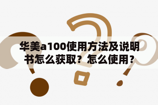 华美a100使用方法及说明书怎么获取？怎么使用？