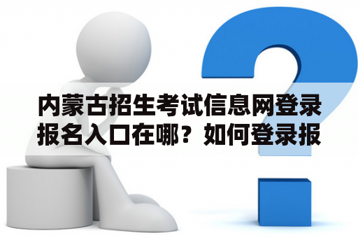 内蒙古招生考试信息网登录报名入口在哪？如何登录报名？内蒙古招生考试信息网登录报名入口官网说明