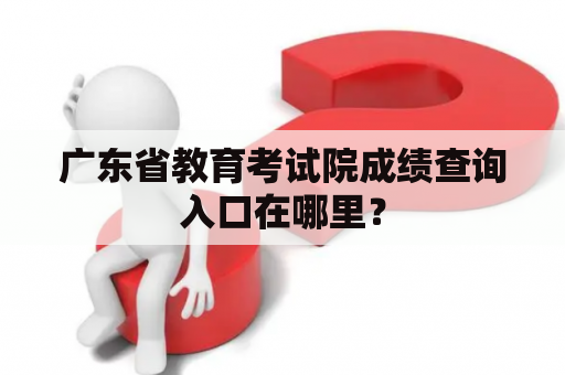 广东省教育考试院成绩查询入口在哪里？