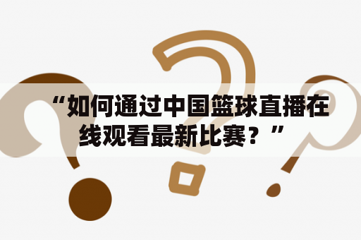 “如何通过中国篮球直播在线观看最新比赛？”