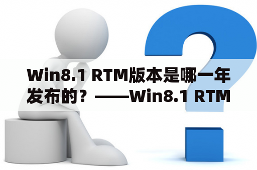 Win8.1 RTM版本是哪一年发布的？——Win8.1 RTM版本发布时间及新特性详解