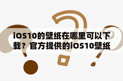 iOS10的壁纸在哪里可以下载？官方提供的iOS10壁纸高清吗？