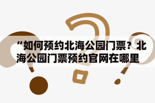 “如何预约北海公园门票？北海公园门票预约官网在哪里？”