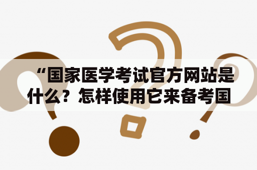 “国家医学考试官方网站是什么？怎样使用它来备考国家医学考试？”