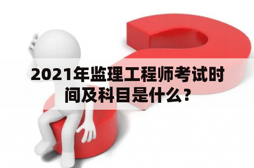 2021年监理工程师考试时间及科目是什么？