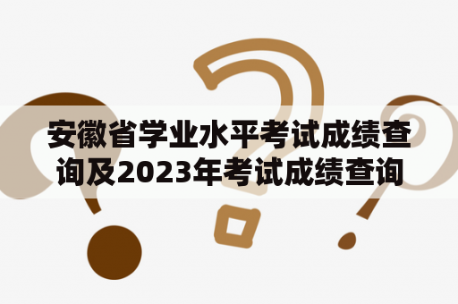 安徽省学业水平考试成绩查询及2023年考试成绩查询？