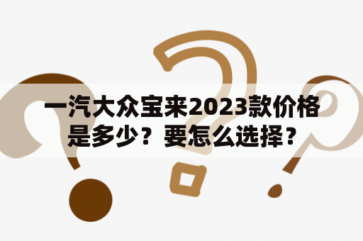 一汽大众宝来2023款价格是多少？要怎么选择？