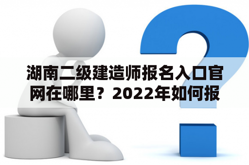 湖南二级建造师报名入口官网在哪里？2022年如何报名？