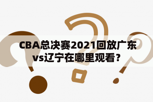  CBA总决赛2021回放广东vs辽宁在哪里观看？