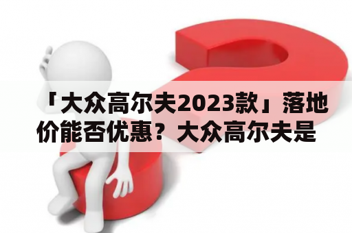 「大众高尔夫2023款」落地价能否优惠？大众高尔夫是一款家喻户晓的车型，备受消费者青睐。随着汽车市场的不断发展，大众也在不断更新换代，推出了新款的大众高尔夫2023款。那么，消费者在购买这款车时应该如何选择，落地价又是多少呢？