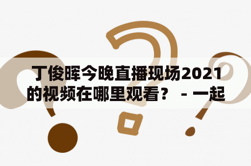 丁俊晖今晚直播现场2021的视频在哪里观看？ - 一起来追踪丁俊晖今晚的直播现场！