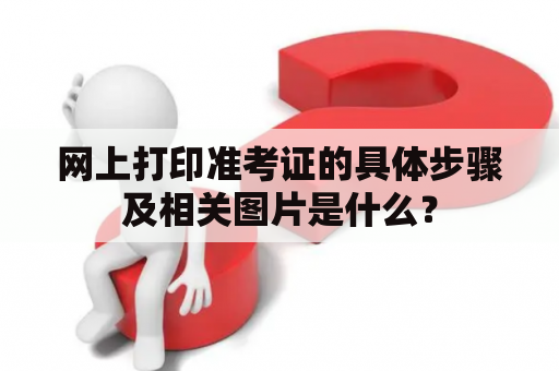 网上打印准考证的具体步骤及相关图片是什么？