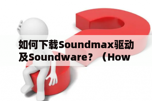 如何下载Soundmax驱动及Soundware？（How to download Soundmax drivers and soundware?）