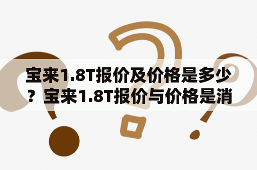 宝来1.8T报价及价格是多少？宝来1.8T报价与价格是消费者在选购宝来车型时比较关注的问题之一。在了解具体报价和价格前，需要了解一些关键信息。